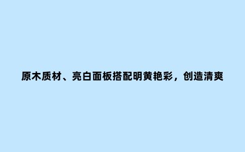 原木质材、亮白面板搭配明黄艳彩，创造清爽温馨现代风宜居宅