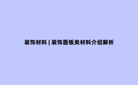 装饰材料 | 装饰面板类材料介绍解析