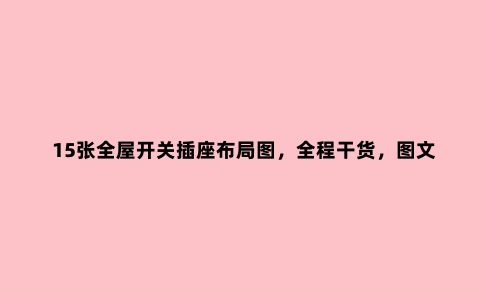 15张全屋开关插座布局图,全程干货,图文并茂,学会了入住不后悔