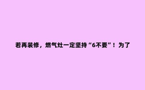 若再装修,燃气灶一定坚持“6不要”!为了安全,更为了使用便捷