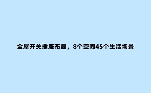 全屋开关插座布局,8个空间45个生活场景模拟,看这篇就够了!