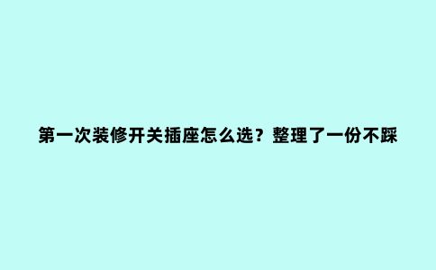 ***次装修开关插座怎么选?整理了一份不踩坑攻略,能省不少钱