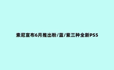 索尼宣布6月推出粉/蓝/紫三种全新PS5定制面板 售价55美元