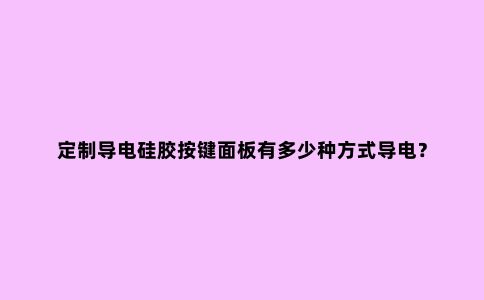 定制导电硅胶按键面板有多少种方式导电?
