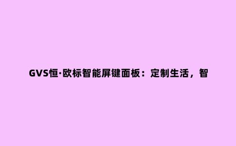GVS恒·欧标智能屏键面板:定制生活,智在体验