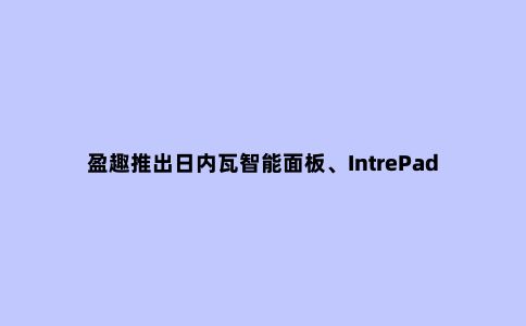 盈趣推出日内瓦智能面板、IntrePad新品,一键开启全屋智能