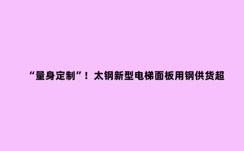 “量身定制”！太钢新型电梯面板用钢供货超过万吨