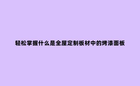 轻松掌握什么是全屋定制板材中的烤漆面板