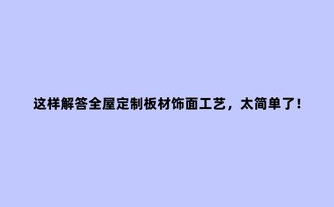 这样解答全屋定制板材饰面工艺,太简单了!附四种常见饰面分析
