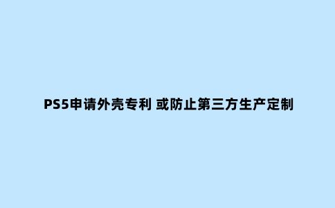 PS5申请外壳专利 或防止第三方生产定制面板