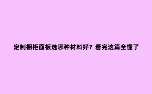 定制橱柜面板选哪种材料好?看完这篇全懂了|简臻家居原木定制
