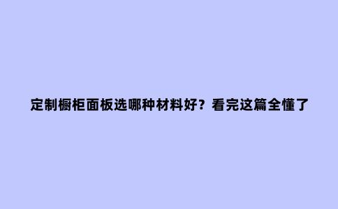 定制橱柜面板选哪种材料好?看完这篇全懂了|简臻家居原木定制