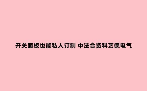开关面板也能私人订制 中法合资科艺德电气入驻加州