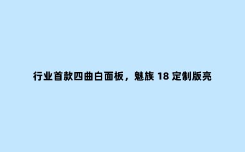 行业***四曲白面板，魅族 18 定制版亮相！仅有 88 枚，