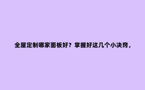 全屋定制哪家面板好?掌握好这几个小决窍,让家美轮美奂!