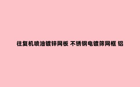往复机喷油镀锌网板 不锈钢电镀筛网框 铝合金面板喷漆烘架铁网