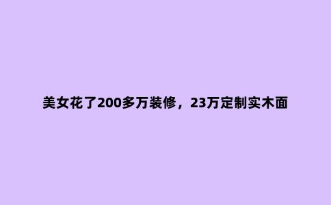 美女花了200多万装修，23万定制实木面板，花20多万买个纸皮！