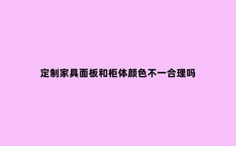 定制家具面板和柜体颜色不一合理吗