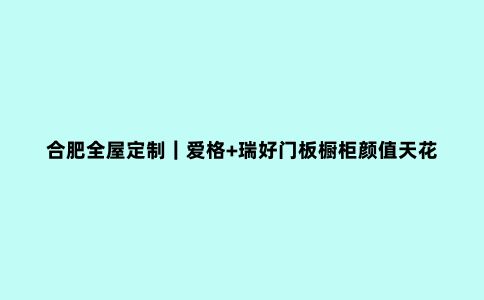 合肥全屋定制｜爱格+瑞好门板橱柜颜值天花板