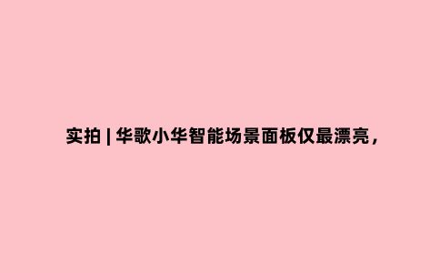实拍 | 华歌小华智能场景面板仅***漂亮,还免费定制图文