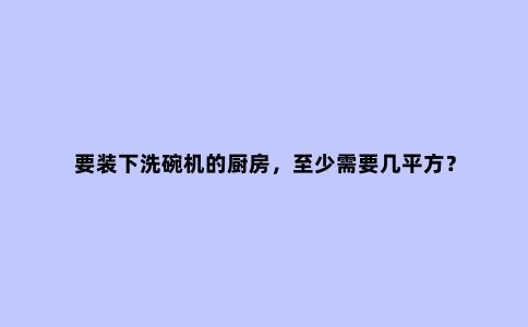 要装下洗碗机的厨房,至少需要几平方?