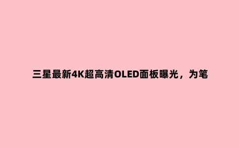 三星***新4K超高清OLED面板曝光，为笔记本电脑定制