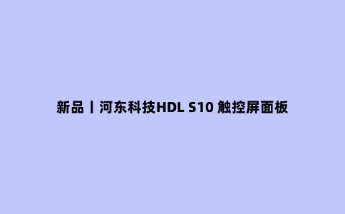 新品丨河东科技HDL S10 触控屏面板:配置高清IPS 屏幕,定制WallApp用户界面