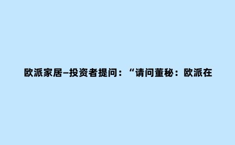 欧派家居—投资者提问:“请问董秘:欧派在售后服务方面问题,3月下旬欧派搞促销套餐,定制了一套橱柜,由于销售员是新员工,看中定制的橱柜面板现在没有货了,那么消费者可以退单不定制吗?”