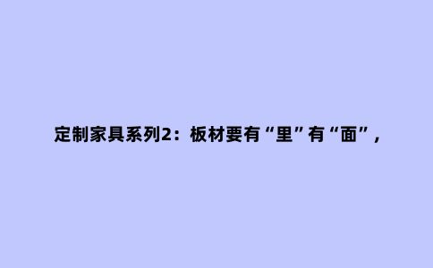 定制家具系列2：板材要有“里”有“面”，带你了解各种不同饰面