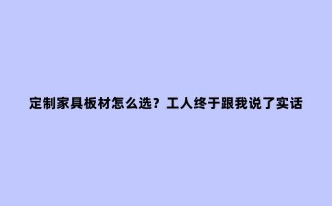 定制家具板材怎么选？工人终于跟我说了实话，后悔没有早知道