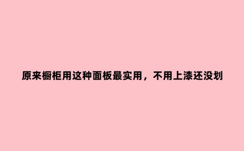 原来橱柜用这种面板***实用，不用上漆还没划痕！再也不担心开裂了