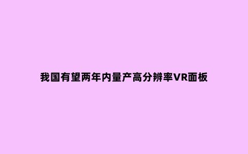 我国有望两年内量产高分辨率VR面板