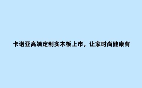 卡诺亚高端定制实木板上市，让家时尚健康有温度