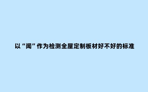 以“闻”作为检测全屋定制板材好不好的标准可信吗?