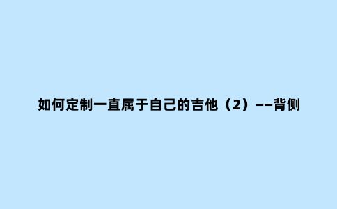 如何定制一直属于自己的吉他(2)——背侧板