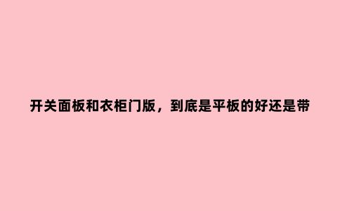 开关面板和衣柜门版,到底是平板的好还是带框架的好?