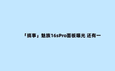 「搞事」魅族16sPro面板曝光 还有一对一订制配置服务?