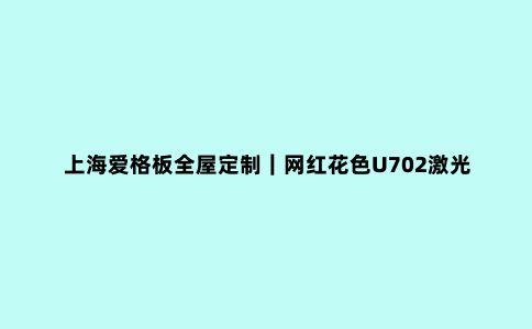 上海爱格板全屋定制|网红花色U702激光封边