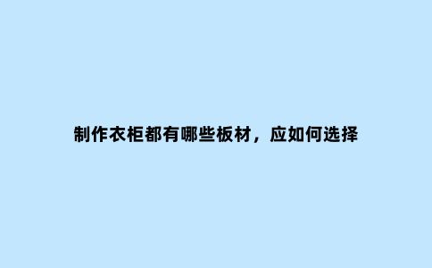 制作衣柜都有哪些板材,应如何选择