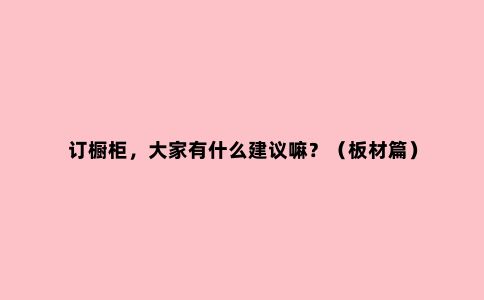 订橱柜，大家有什么建议嘛？（板材篇）