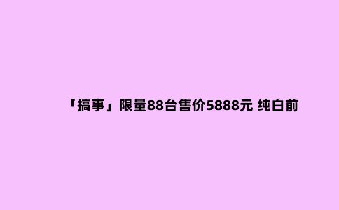 「搞事」限量88台售价5888元 纯白前面板魅族18秒售罄