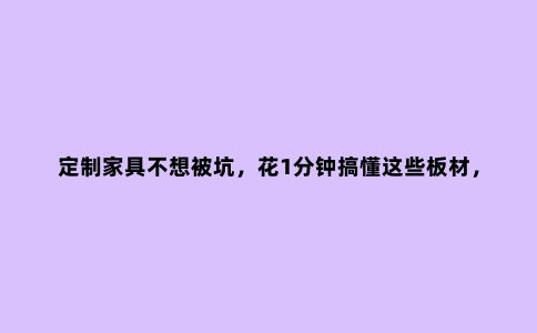 定制家具不想被坑,花1分钟搞懂这些板材,装修避免甲醛超标!
