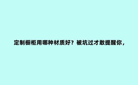 定制橱柜用哪种材质好?被坑过才敢提醒你,花3分钟了解5种材质