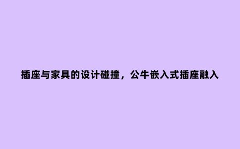 插座与家具的设计碰撞，公牛嵌入式插座融入索菲亚定制家居