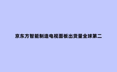 京东方智能制造电视面板出货量***第二