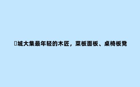 倴城大集***年轻的木匠,菜板面板、桌椅板凳样样集全,卖价还不高