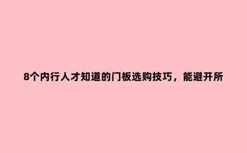 8个内行人才知道的门板选购技巧，能避开所有坑的都不是一般人