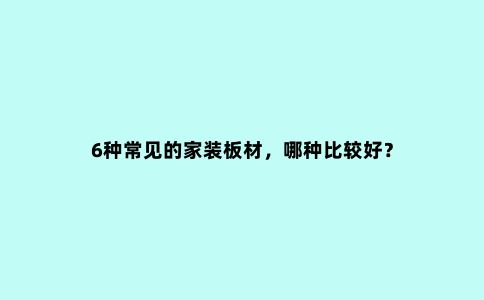 6种常见的家装板材,哪种比较好?