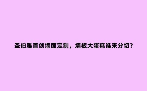 圣伯雅首创墙面定制,墙板大蛋糕谁来分切?