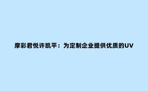 摩彩君悦许凯平:为定制企业提供优质的UV装饰板材